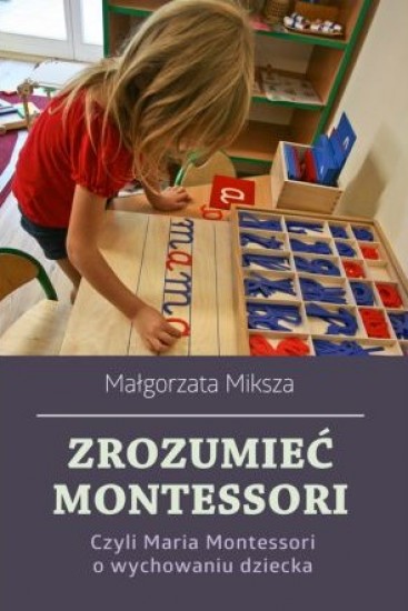 Zrozumieć Montessori czyli Maria Montessori o wychowaniu dziecka